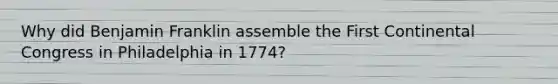 Why did Benjamin Franklin assemble the First Continental Congress in Philadelphia in 1774?