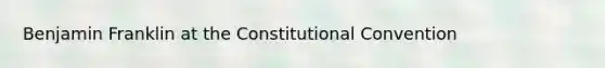 Benjamin Franklin at the Constitutional Convention