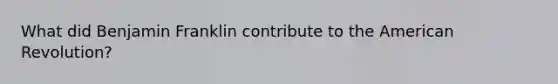 What did Benjamin Franklin contribute to the American Revolution?
