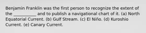 Benjamin Franklin was the first person to recognize the extent of the ___________ and to publish a navigational chart of it. (a) North Equatorial Current. (b) Gulf Stream. (c) El Niño. (d) Kuroshio Current. (e) Canary Current.