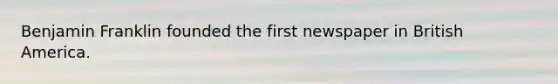 Benjamin Franklin founded the first newspaper in British America.
