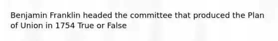 <a href='https://www.questionai.com/knowledge/kxeYsp0ljs-benjamin-franklin' class='anchor-knowledge'>benjamin franklin</a> headed the committee that produced the Plan of Union in 1754 True or False