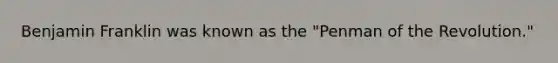 Benjamin Franklin was known as the "Penman of the Revolution."