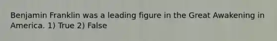 Benjamin Franklin was a leading figure in the Great Awakening in America. 1) True 2) False