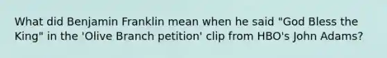 What did Benjamin Franklin mean when he said "God Bless the King" in the 'Olive Branch petition' clip from HBO's John Adams?