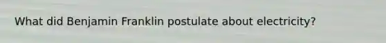 What did Benjamin Franklin postulate about electricity?