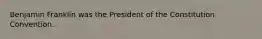 Benjamin Franklin was the President of the Constitution Convention.