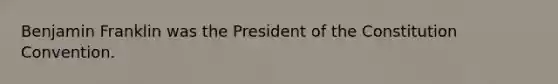 Benjamin Franklin was the President of the Constitution Convention.