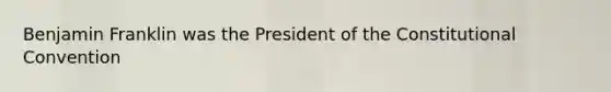 Benjamin Franklin was the President of the Constitutional Convention