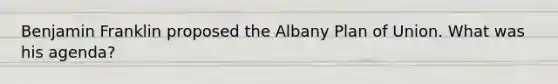 Benjamin Franklin proposed the Albany Plan of Union. What was his agenda?