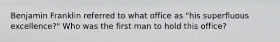 Benjamin Franklin referred to what office as "his superfluous excellence?" Who was the first man to hold this office?