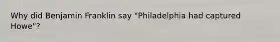 Why did Benjamin Franklin say "Philadelphia had captured Howe"?