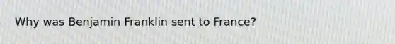 Why was Benjamin Franklin sent to France?