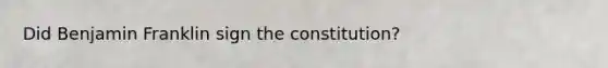 Did Benjamin Franklin sign the constitution?