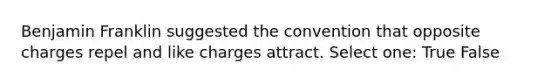 Benjamin Franklin suggested the convention that opposite charges repel and like charges attract. Select one: True False