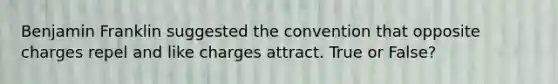 Benjamin Franklin suggested the convention that opposite charges repel and like charges attract. True or False?