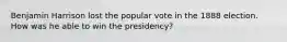 Benjamin Harrison lost the popular vote in the 1888 election. How was he able to win the presidency?