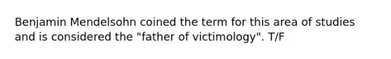 Benjamin Mendelsohn coined the term for this area of studies and is considered the "father of victimology". T/F