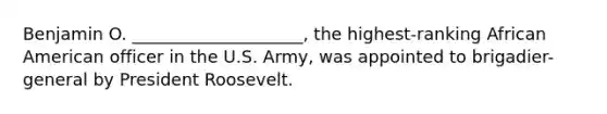 Benjamin O. ____________________, the highest-ranking African American officer in the U.S. Army, was appointed to brigadier-general by President Roosevelt.