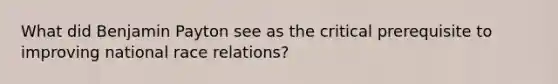 What did Benjamin Payton see as the critical prerequisite to improving national race relations?