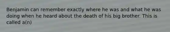 Benjamin can remember exactly where he was and what he was doing when he heard about the death of his big brother. This is called a(n)