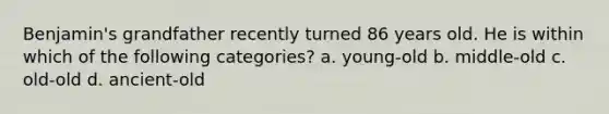Benjamin's grandfather recently turned 86 years old. He is within which of the following categories? a. young-old b. middle-old c. old-old d. ancient-old