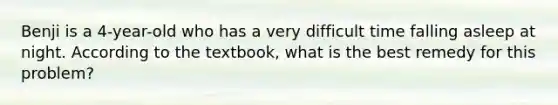 Benji is a 4-year-old who has a very difficult time falling asleep at night. According to the textbook, what is the best remedy for this problem?