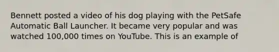 Bennett posted a video of his dog playing with the PetSafe Automatic Ball Launcher. It became very popular and was watched 100,000 times on YouTube. This is an example of