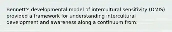 Bennett's developmental model of intercultural sensitivity (DMIS) provided a framework for understanding intercultural development and awareness along a continuum from: