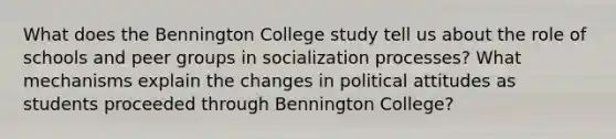 What does the Bennington College study tell us about the role of schools and peer groups in socialization processes? What mechanisms explain the changes in political attitudes as students proceeded through Bennington College?