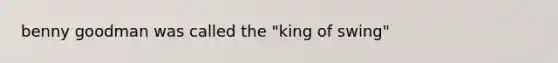 benny goodman was called the "king of swing"