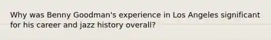 Why was Benny Goodman's experience in Los Angeles significant for his career and jazz history overall?
