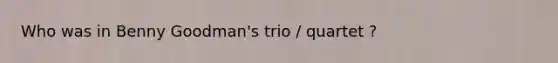 Who was in Benny Goodman's trio / quartet ?