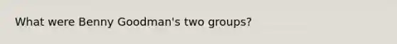 What were Benny Goodman's two groups?