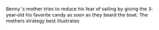 Benny´s mother tries to reduce his fear of sailing by giving the 3-year-old his favorite candy as soon as they board the boat. The mothers strategy best illustrates