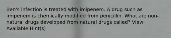 Ben's infection is treated with imipenem. A drug such as imipenem is chemically modified from penicillin. What are non-natural drugs developed from natural drugs called? View Available Hint(s)