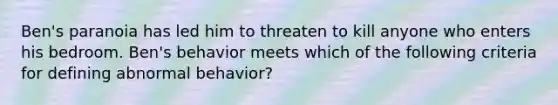 Ben's paranoia has led him to threaten to kill anyone who enters his bedroom. Ben's behavior meets which of the following criteria for defining abnormal behavior?