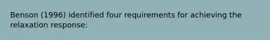 Benson (1996) identified four requirements for achieving the relaxation response: