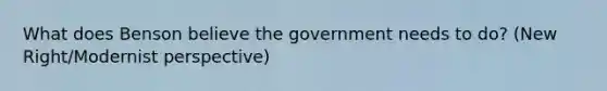 What does Benson believe the government needs to do? (New Right/Modernist perspective)