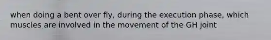 when doing a bent over fly, during the execution phase, which muscles are involved in the movement of the GH joint