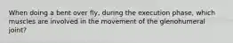 When doing a bent over fly, during the execution phase, which muscles are involved in the movement of the glenohumeral joint?