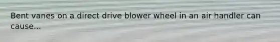 Bent vanes on a direct drive blower wheel in an air handler can cause...