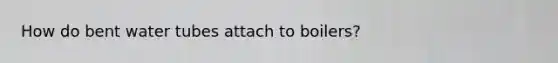 How do bent water tubes attach to boilers?