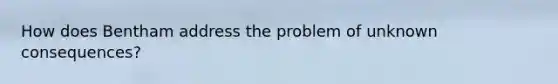 How does Bentham address the problem of unknown consequences?