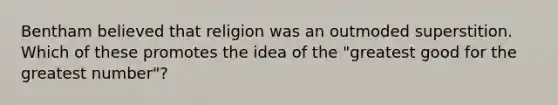 Bentham believed that religion was an outmoded superstition. Which of these promotes the idea of the "greatest good for the greatest number"?