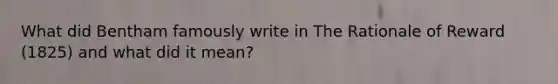 What did Bentham famously write in The Rationale of Reward (1825) and what did it mean?