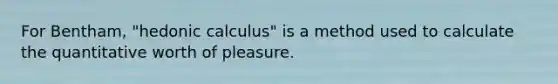 For Bentham, "hedonic calculus" is a method used to calculate the quantitative worth of pleasure.