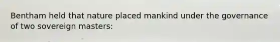 Bentham held that nature placed mankind under the governance of two sovereign masters: