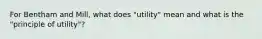 For Bentham and Mill, what does "utility" mean and what is the "principle of utility"?