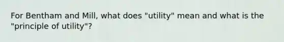 For Bentham and Mill, what does "utility" mean and what is the "principle of utility"?